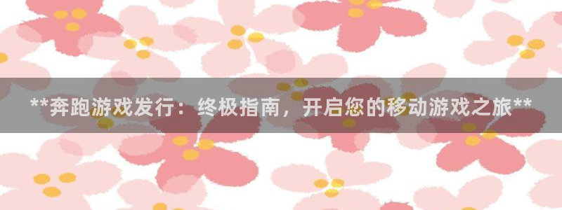 新航娱乐app官方免费下载安卓：**奔跑游戏发行：终极指南，开启您的移动游戏之旅**