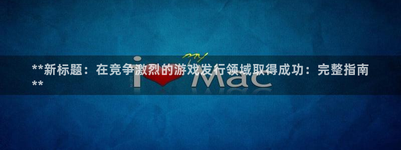新航娱乐背后的老板是谁：**新标题：在竞争激烈的游戏发行领域取得成功：完整指南
**