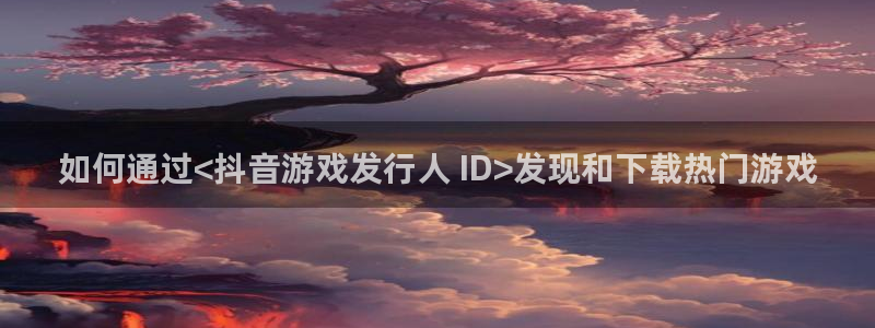 新航娱乐最新消息：如何通过<抖音游戏发行人 ID>发现和下载热门游戏