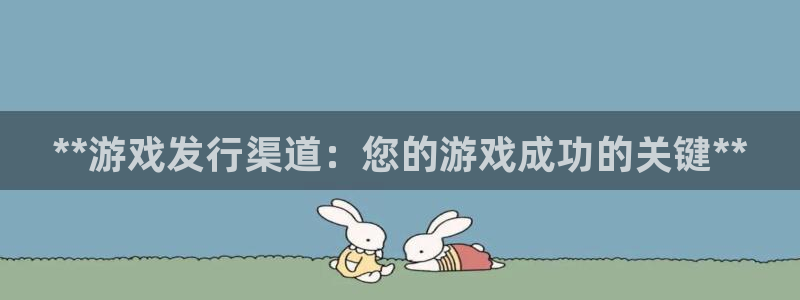新航娱乐公司扣费流程详解图片大全：**游戏发行渠道：您的游戏成功的关键**