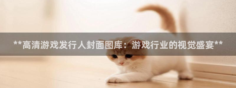 新航娱乐扣款怎么退款：**高清游戏发行人封面图库：游戏行业的视觉盛宴**