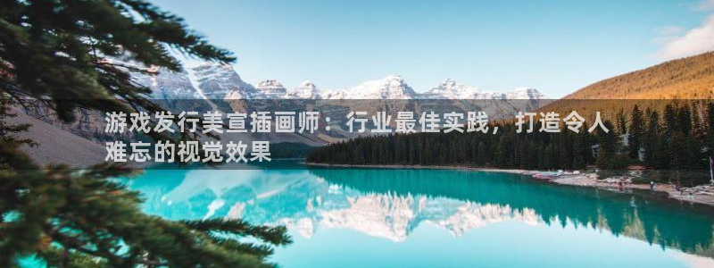 新航娱乐app官方免费下载：游戏发行美宣插画师：行业最佳实践，打造令人
难忘的视觉效果