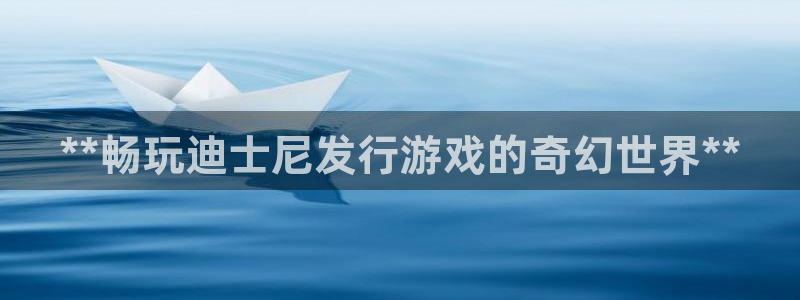 新航娱乐旗下平台有哪些：**畅玩迪士尼发行游戏的奇幻世界**