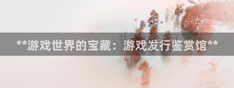 新航娱乐app官方免费下载苹果：**游戏世界的宝藏：游戏发行鉴赏馆**