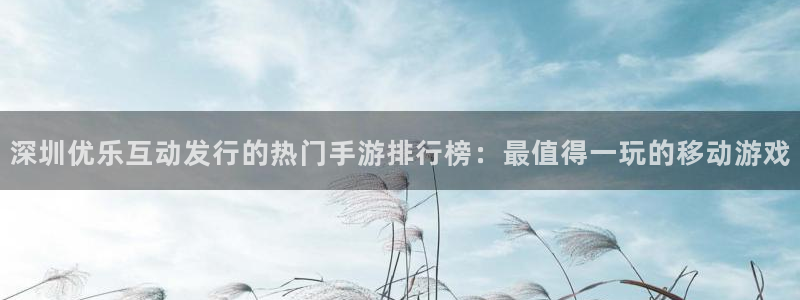 新航娱乐app最新版本更新内容在哪：深圳优乐互动发行的热门手游排行榜：最值得一玩的移动游戏