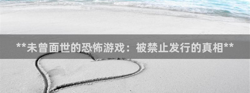 新航娱乐APP的最新版本更新内容：**未曾面世的恐怖游戏：被禁止发行的真相**