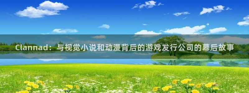 新航娱乐的背景和历史背景：Clannad：与视觉小说和动漫背后的游戏发行公司的幕后故事