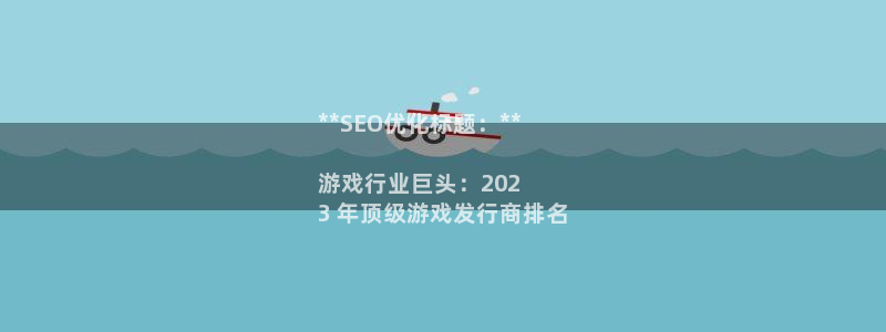 新航娱乐公司简介和历史背景怎么写：**SEO优化标题：**

游戏行业巨头：202
3 年顶级游戏发行商排名