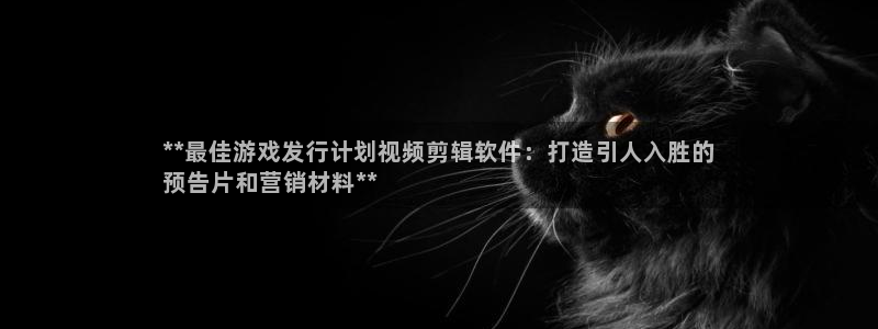 新航娱乐app最新版本更新内容在哪找：**最佳游戏发行计划视频剪辑软件：打造引人入胜的
预告片和营销材料**