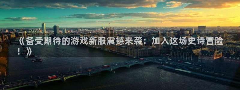 新航娱乐app官方免费下载安装：《备受期待的游戏新服震撼来袭：加入这场史诗冒险
！》