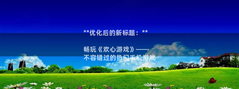 新航娱乐的会员权益与保障：**优化后的新标题：**

畅玩《欢心游戏》——
不容错过的热门手机游戏