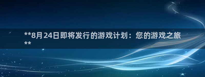 新航娱乐旗下艺人名单：**8月24日即将发行的游戏计划：您的游戏之旅
**