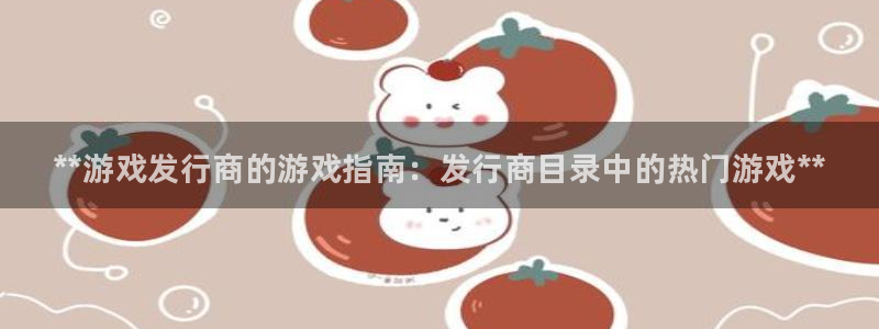 新航娱乐飞.3.3.4.8.2新航娱乐.可以吗.长久.中国：**游戏发行商的游戏指南：发行商目录中的热门游戏**