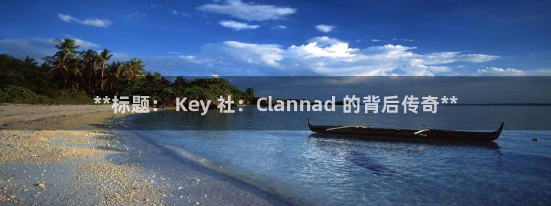 新航娱乐官网下载安装：**标题： Key 社：Clannad 的背后传奇**