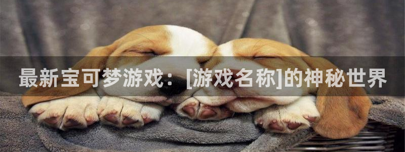 新航娱乐平台用户评价及反馈：最新宝可梦游戏：[游戏名称]的神秘世界