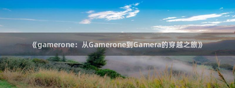新航娱乐集团最新消息官网：《gamerone：从Gamerone到Gamera的穿越之旅》