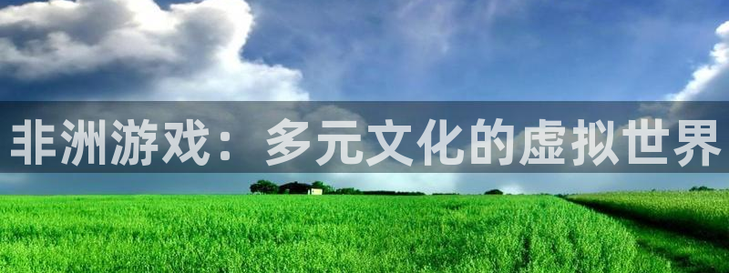 新航娱乐app的最新版本更新内容：非洲游戏：多元文化的虚拟世界