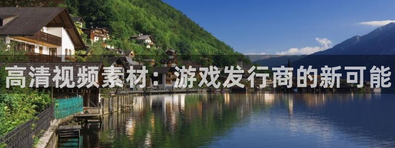 新航娱乐扣款7IIII会怎样：高清视频素材：游戏发行商的新可能