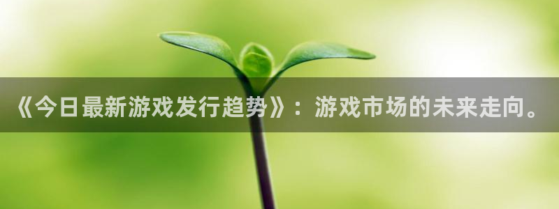 新航娱乐app的最新版本更新内容是什么：《今日最新游戏发行趋势》：游戏市场的未来走向。